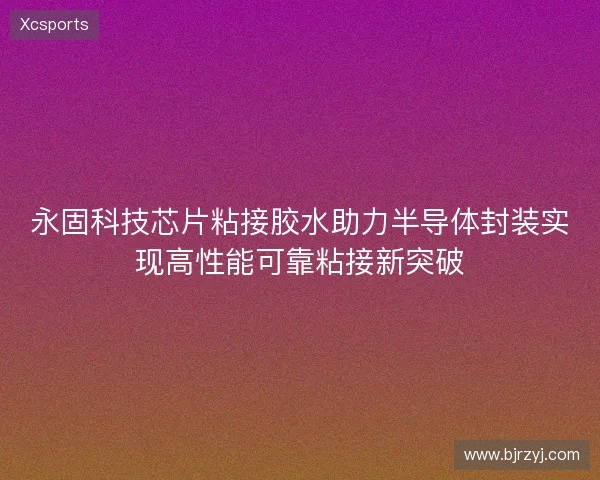 永固科技芯片粘接胶水助力半导体封装实现高性能可靠粘接新突破