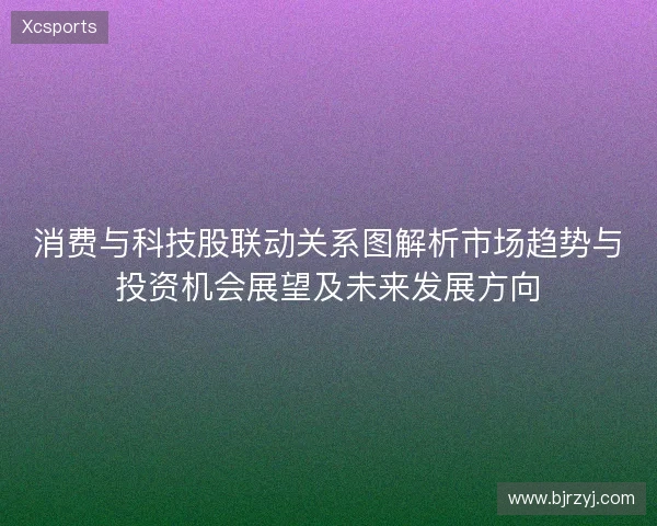 消费与科技股联动关系图解析市场趋势与投资机会展望及未来发展方向