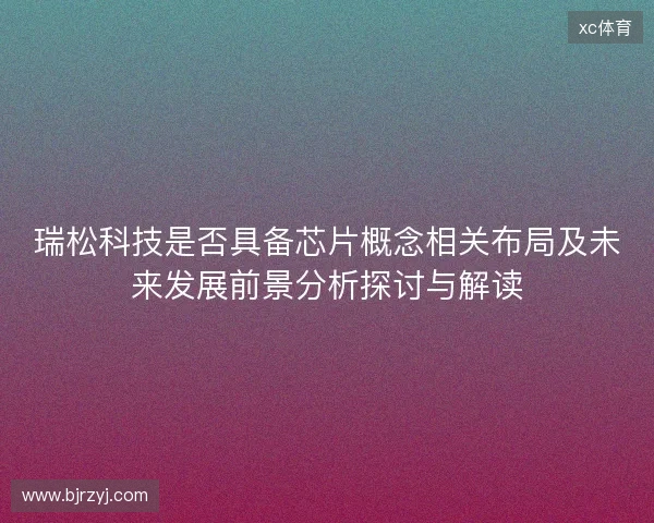 瑞松科技是否具备芯片概念相关布局及未来发展前景分析探讨与解读 瑞松科技是否具备芯片概念相关布局及未来发展前景分析探讨与解读
