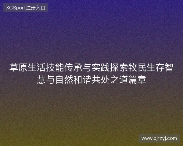 草原生活技能传承与实践探索牧民生存智慧与自然和谐共处之道篇章