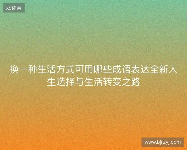 换一种生活方式可用哪些成语表达全新人生选择与生活转变之路 换一种生活方式可用哪些成语表达全新人生选择与生活转变之路